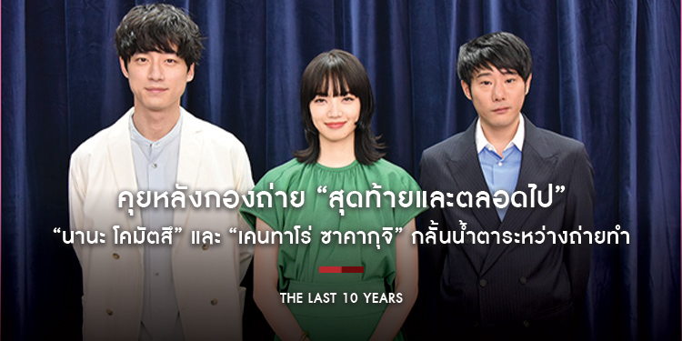 คุยหลังกองถ่าย “The Last 10 Years” ภาพยนตร์รักที่ผู้กำกับสั่งให้ “นานะ โคมัตสึ” และ “เคนทาโร่ ซาคากุจิ” กลั้นน้ำตาระหว่างถ่ายทำ